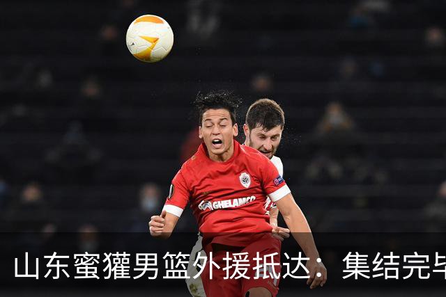 山东蜜獾男篮外援抵达：集结完毕期待合练