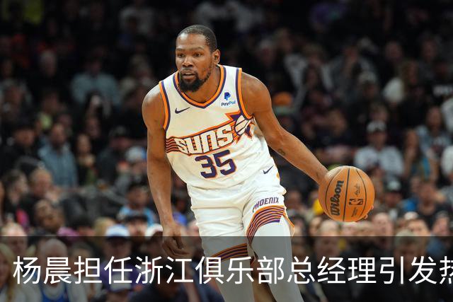 杨晨担任浙江俱乐部总经理引发热议，条件是否合适成争论焦点